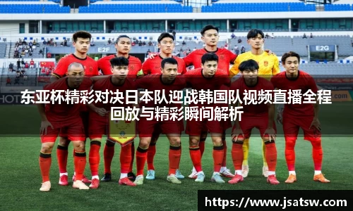 东亚杯精彩对决日本队迎战韩国队视频直播全程回放与精彩瞬间解析