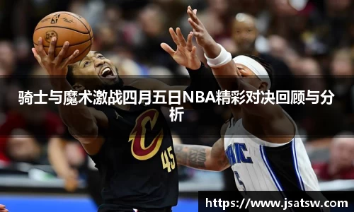 骑士与魔术激战四月五日NBA精彩对决回顾与分析